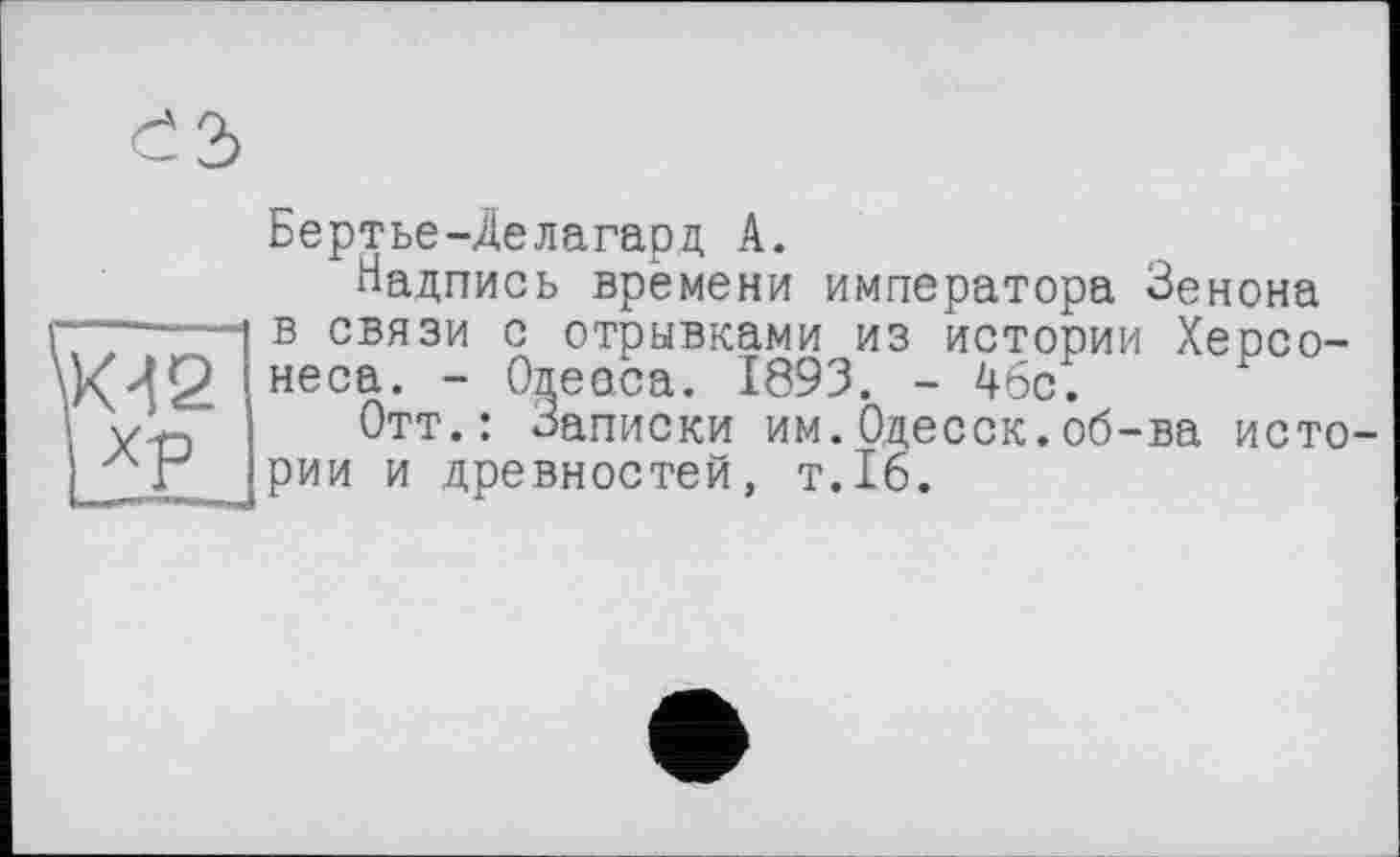 ﻿Бертье-Делагард А.
Надпись времени императора Зенона — в связи с отрывками из истории Хеосо-неса* “ Одеаса. 1893. - 46с.
'	Отт.: Записки им.Одесск.об-ва исто-
І г рии и древностей, т.16.